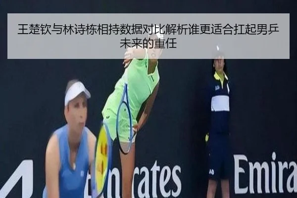 王楚钦与林诗栋相持数据对比解析谁更适合扛起男乒未来的重任