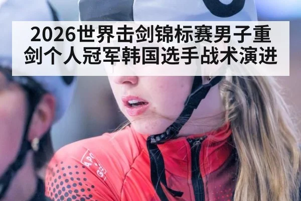 2026世界击剑锦标赛男子重剑个人冠军韩国选手战术演进
