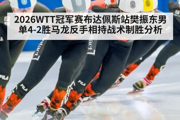 2026WTT冠军赛布达佩斯站樊振东男单4-2胜马龙反手相持战术制胜分析