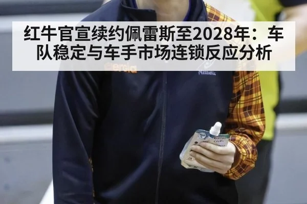 红牛官宣续约佩雷斯至2028年：车队稳定与车手市场连锁反应分析