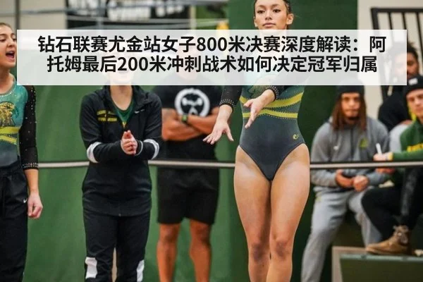钻石联赛尤金站女子800米决赛深度解读：阿托姆最后200米冲刺战术如何决定冠军归属