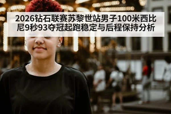 2026钻石联赛苏黎世站男子100米西比尼9秒93夺冠起跑稳定与后程保持分析