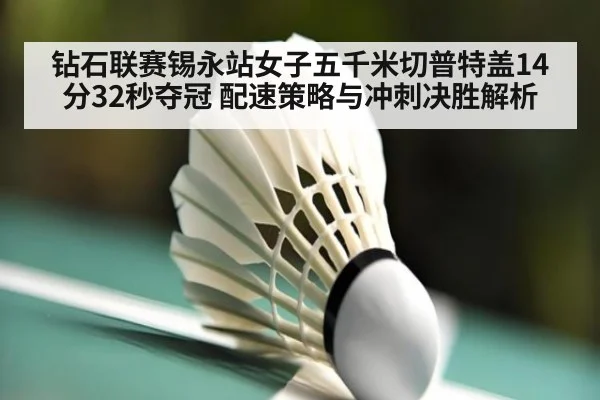 钻石联赛锡永站女子五千米切普特盖14分32秒夺冠 配速策略与冲刺决胜解析