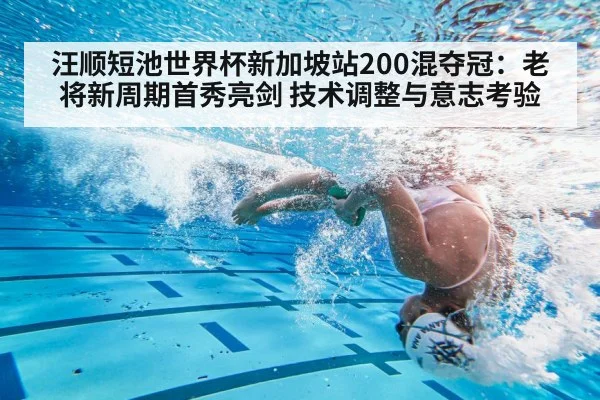 汪顺短池世界杯新加坡站200混夺冠：老将新周期首秀亮剑 技术调整与意志考验