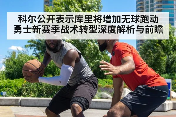 科尔公开表示库里将增加无球跑动 勇士新赛季战术转型深度解析与前瞻