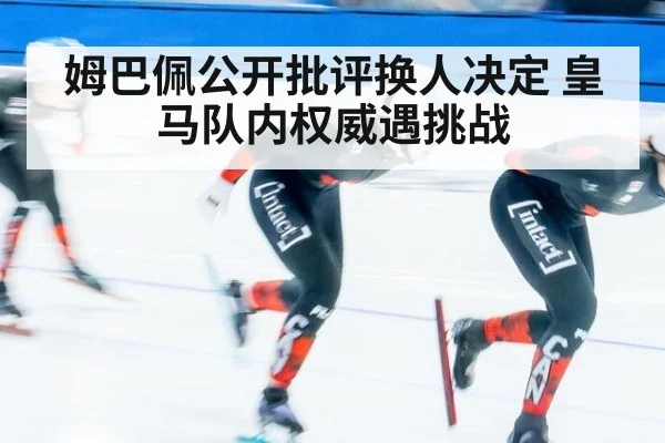 姆巴佩公开批评换人决定 皇马队内权威遇挑战