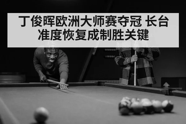 丁俊晖欧洲大师赛夺冠 长台准度恢复成制胜关键
