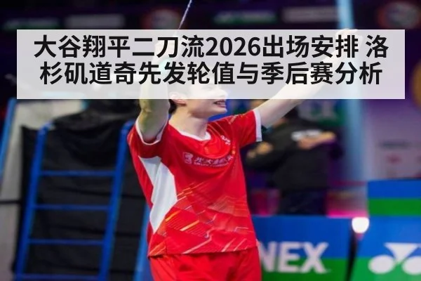 大谷翔平二刀流2026出场安排 洛杉矶道奇先发轮值与季后赛分析