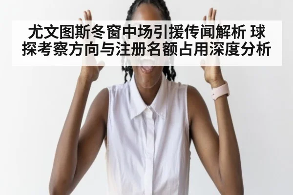 尤文图斯冬窗中场引援传闻解析 球探考察方向与注册名额占用深度分析