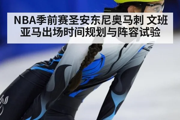 NBA季前赛圣安东尼奥马刺 文班亚马出场时间规划与阵容试验