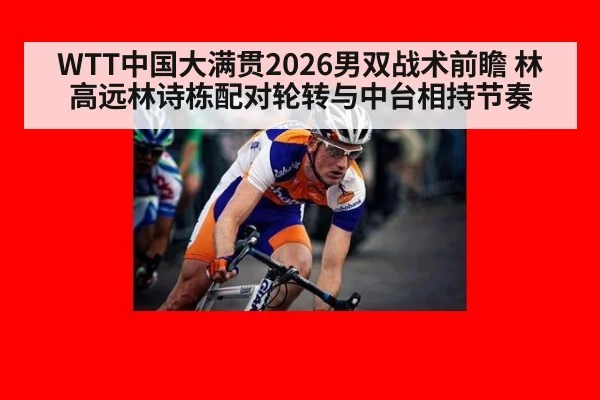 WTT中国大满贯2026男双战术前瞻 林高远林诗栋配对轮转与中台相持节奏