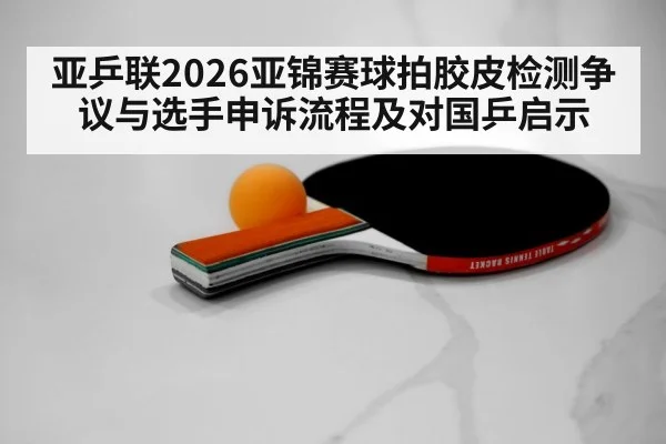 亚乒联2026亚锦赛球拍胶皮检测争议与选手申诉流程及对国乒启示