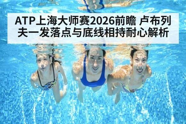 ATP上海大师赛2026前瞻 卢布列夫一发落点与底线相持耐心解析