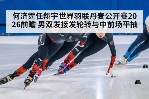 何济霆任翔宇世界羽联丹麦公开赛2026前瞻 男双发接发轮转与中前场平抽