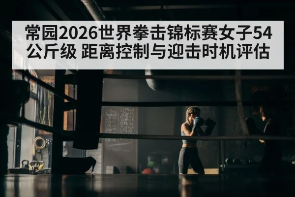 常园2026世界拳击锦标赛女子54公斤级 距离控制与迎击时机评估