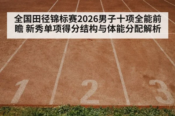 全国田径锦标赛2026男子十项全能前瞻 新秀单项得分结构与体能分配解析