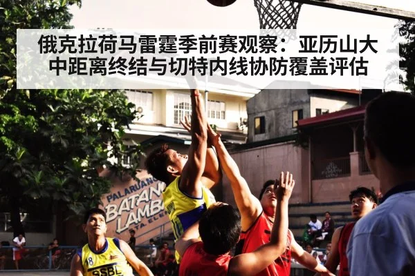 俄克拉荷马雷霆季前赛观察:亚历山大中距离终结与切特内线协防覆盖评估