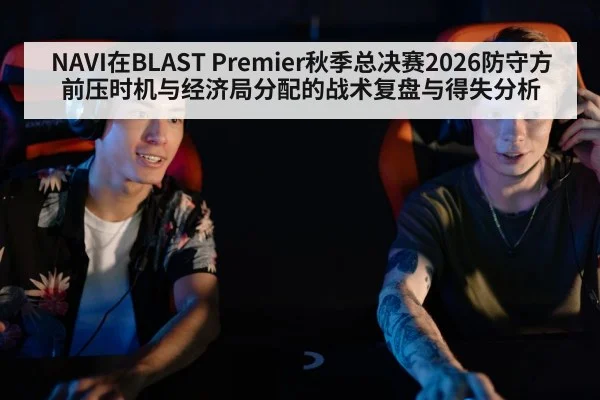 NAVI在BLAST Premier秋季总决赛2026防守方前压时机与经济局分配的战术复盘与得失分析