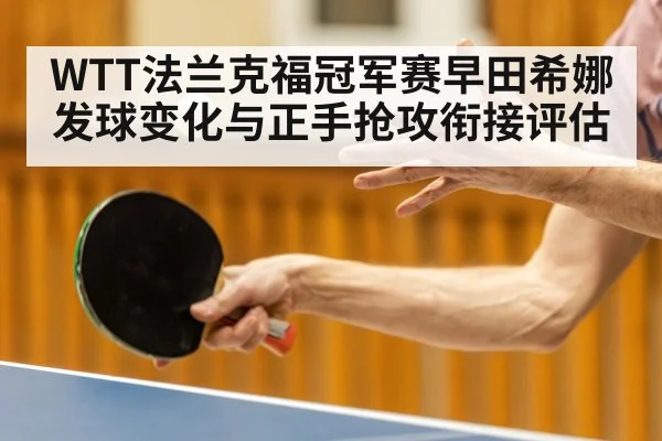 WTT法兰克福冠军赛早田希娜发球变化与正手抢攻衔接评估