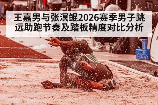 王嘉男与张溟鲲2026赛季男子跳远助跑节奏及踏板精度对比分析