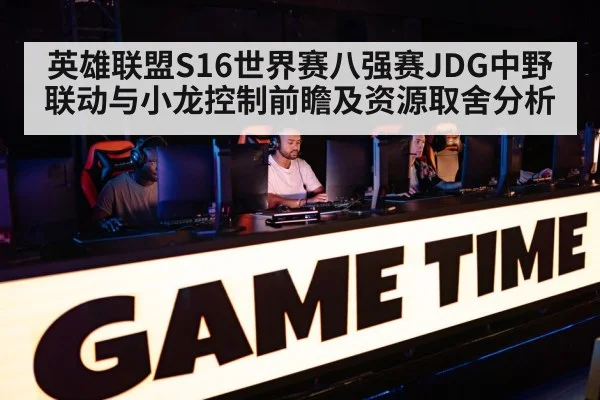 英雄联盟S16世界赛八强赛JDG中野联动与小龙控制前瞻及资源取舍分析