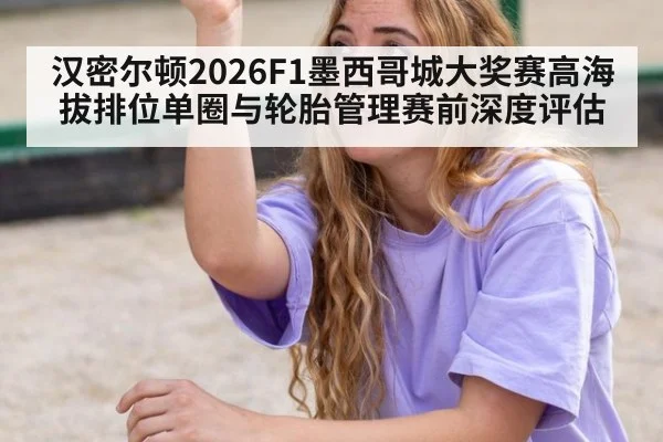 汉密尔顿2026F1墨西哥城大奖赛高海拔排位单圈与轮胎管理赛前深度评估