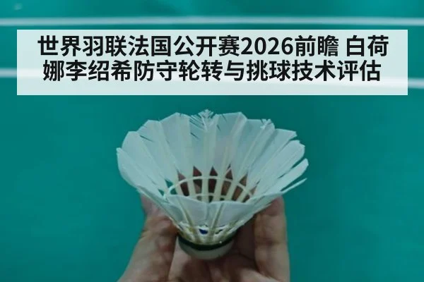 世界羽联法国公开赛2026前瞻 白荷娜李绍希防守轮转与挑球技术评估