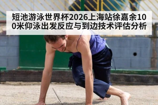 短池游泳世界杯2026上海站徐嘉余100米仰泳出发反应与到边技术评估分析