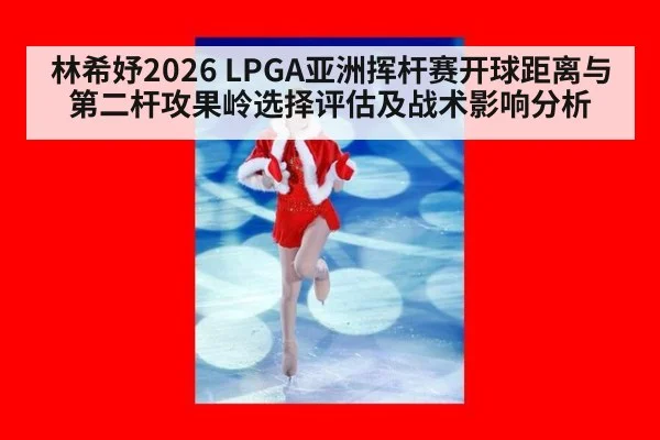 林希妤2026 LPGA亚洲挥杆赛开球距离与第二杆攻果岭选择评估及战术影响分析